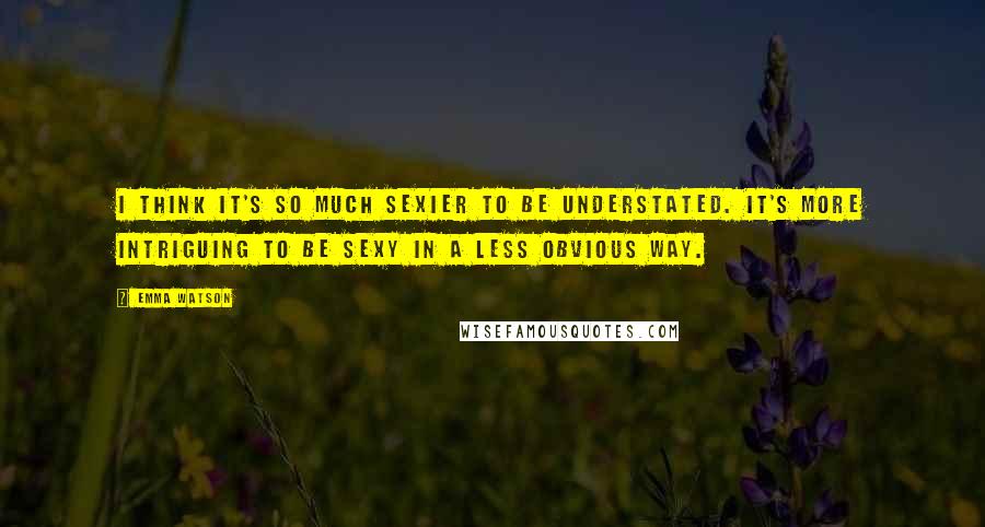 Emma Watson Quotes: I think it's so much sexier to be understated. It's more intriguing to be sexy in a less obvious way.