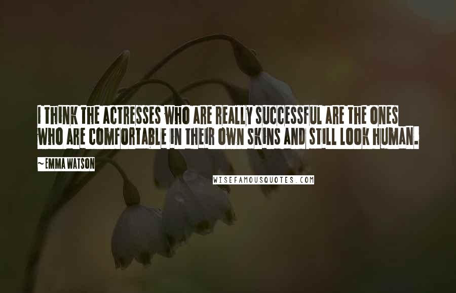 Emma Watson Quotes: I think the actresses who are really successful are the ones who are comfortable in their own skins and still look human.
