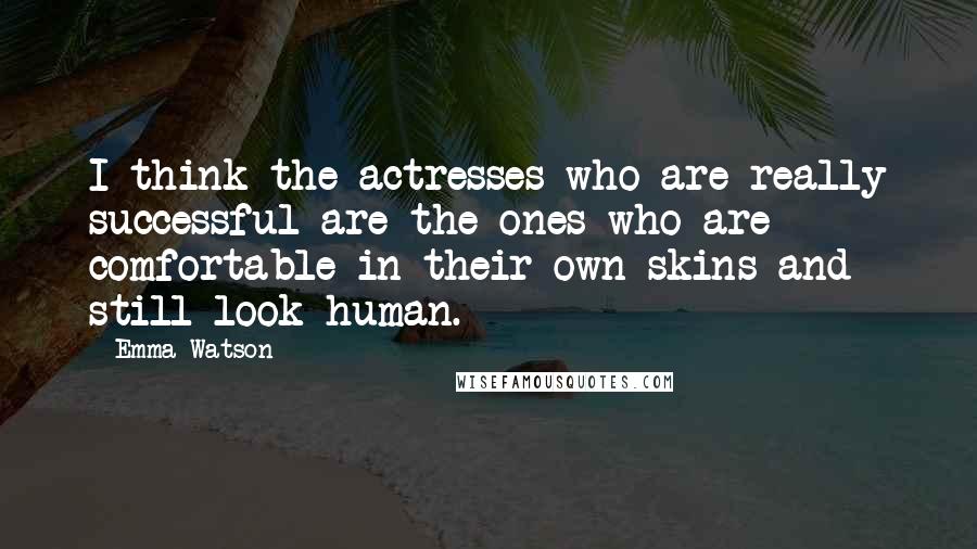 Emma Watson Quotes: I think the actresses who are really successful are the ones who are comfortable in their own skins and still look human.