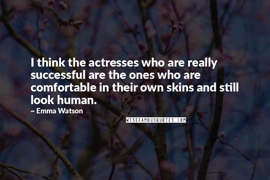 Emma Watson Quotes: I think the actresses who are really successful are the ones who are comfortable in their own skins and still look human.