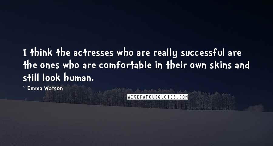 Emma Watson Quotes: I think the actresses who are really successful are the ones who are comfortable in their own skins and still look human.