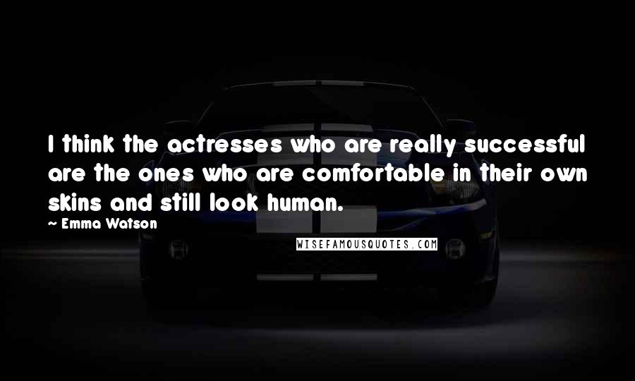 Emma Watson Quotes: I think the actresses who are really successful are the ones who are comfortable in their own skins and still look human.