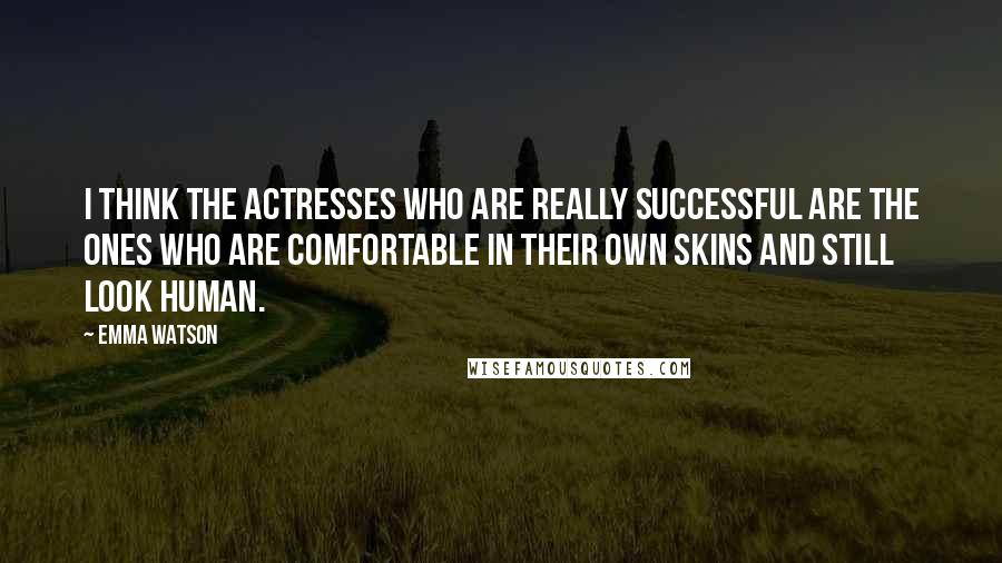 Emma Watson Quotes: I think the actresses who are really successful are the ones who are comfortable in their own skins and still look human.