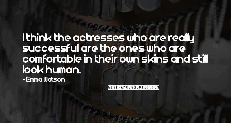 Emma Watson Quotes: I think the actresses who are really successful are the ones who are comfortable in their own skins and still look human.