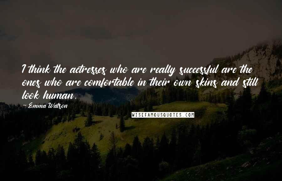 Emma Watson Quotes: I think the actresses who are really successful are the ones who are comfortable in their own skins and still look human.