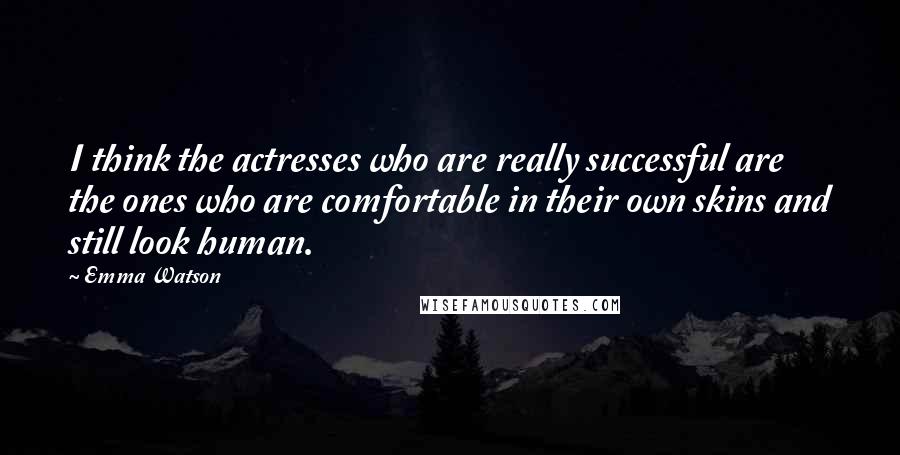 Emma Watson Quotes: I think the actresses who are really successful are the ones who are comfortable in their own skins and still look human.