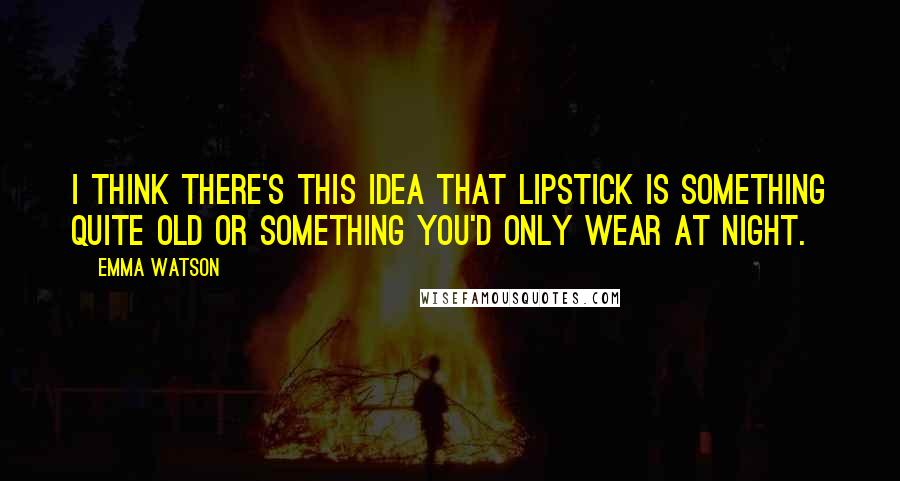 Emma Watson Quotes: I think there's this idea that lipstick is something quite old or something you'd only wear at night.