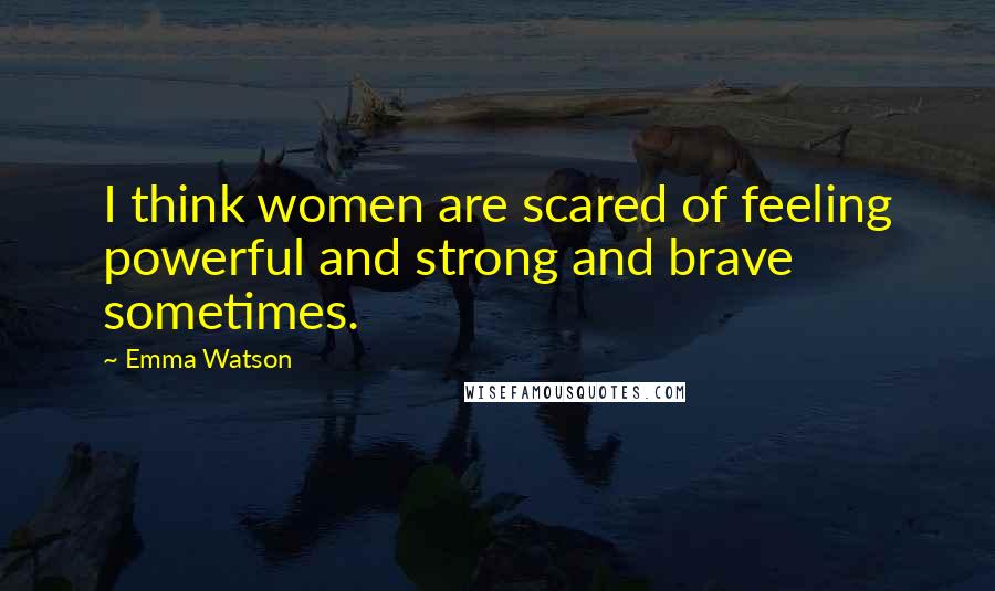 Emma Watson Quotes: I think women are scared of feeling powerful and strong and brave sometimes.