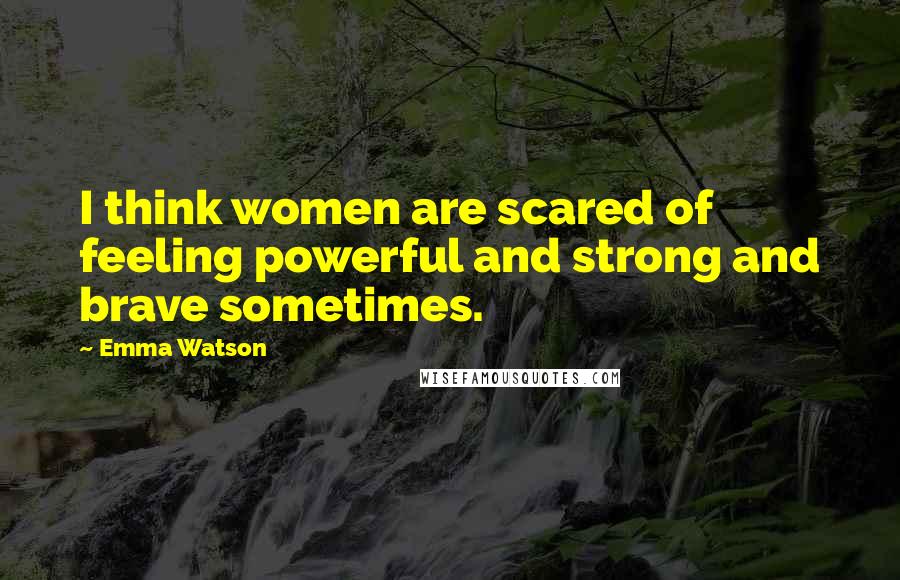 Emma Watson Quotes: I think women are scared of feeling powerful and strong and brave sometimes.