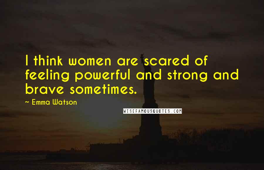 Emma Watson Quotes: I think women are scared of feeling powerful and strong and brave sometimes.