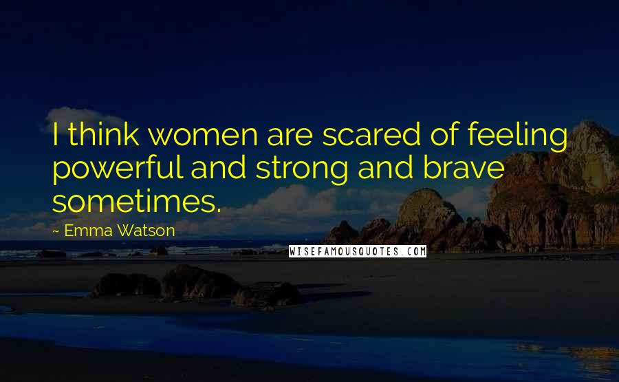 Emma Watson Quotes: I think women are scared of feeling powerful and strong and brave sometimes.