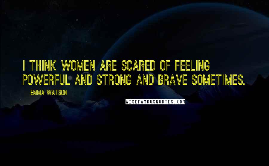 Emma Watson Quotes: I think women are scared of feeling powerful and strong and brave sometimes.