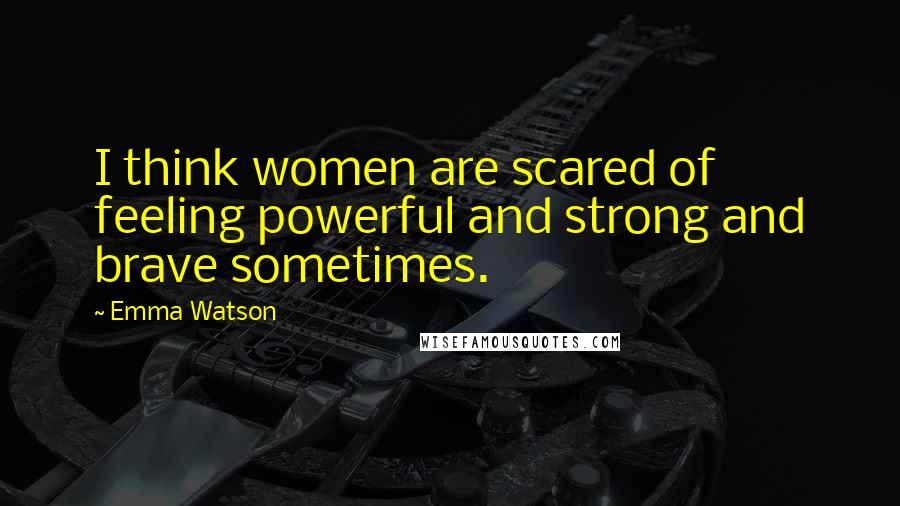 Emma Watson Quotes: I think women are scared of feeling powerful and strong and brave sometimes.