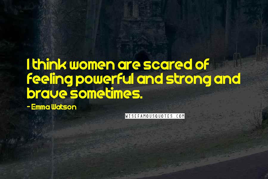 Emma Watson Quotes: I think women are scared of feeling powerful and strong and brave sometimes.