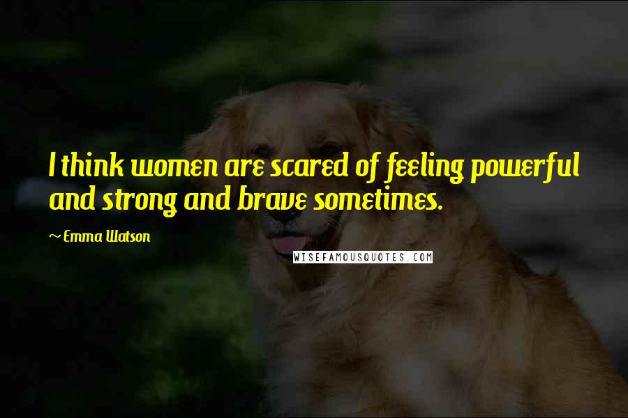 Emma Watson Quotes: I think women are scared of feeling powerful and strong and brave sometimes.