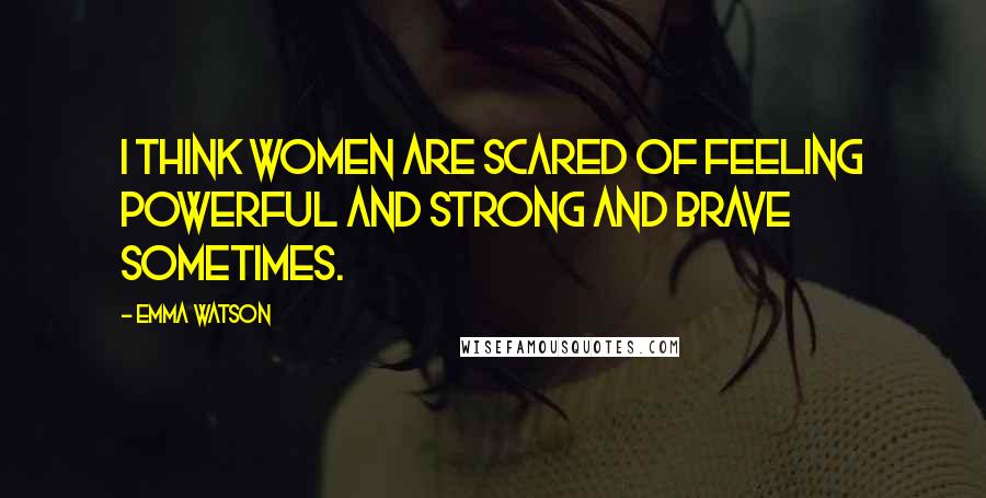 Emma Watson Quotes: I think women are scared of feeling powerful and strong and brave sometimes.