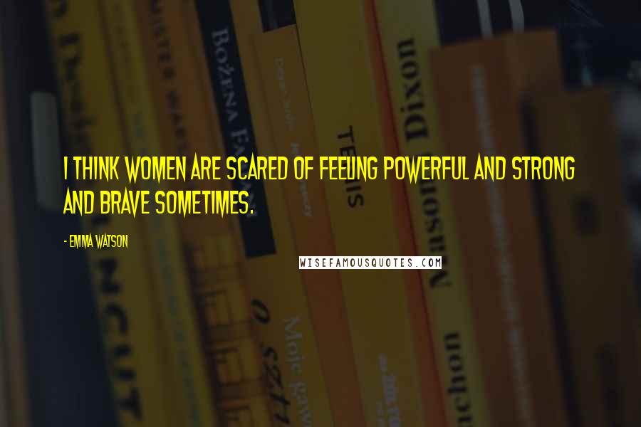 Emma Watson Quotes: I think women are scared of feeling powerful and strong and brave sometimes.