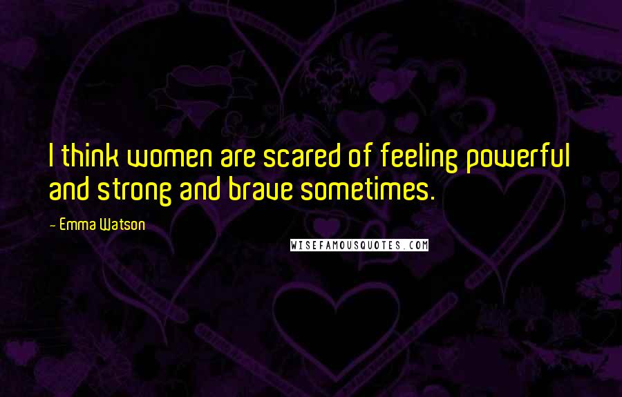 Emma Watson Quotes: I think women are scared of feeling powerful and strong and brave sometimes.