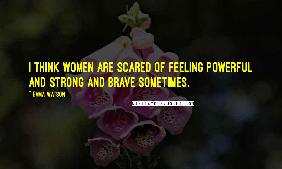 Emma Watson Quotes: I think women are scared of feeling powerful and strong and brave sometimes.