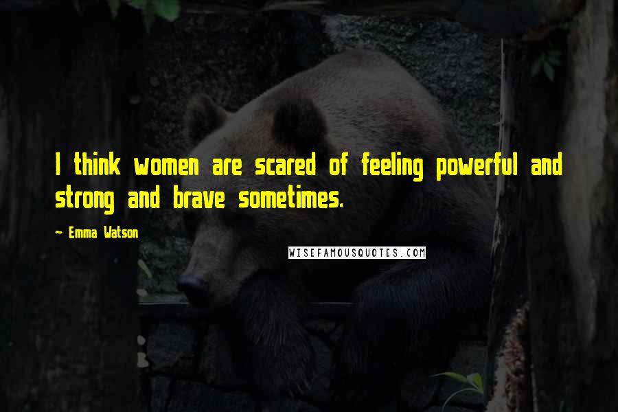 Emma Watson Quotes: I think women are scared of feeling powerful and strong and brave sometimes.