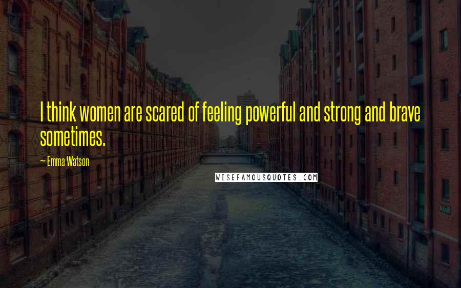 Emma Watson Quotes: I think women are scared of feeling powerful and strong and brave sometimes.