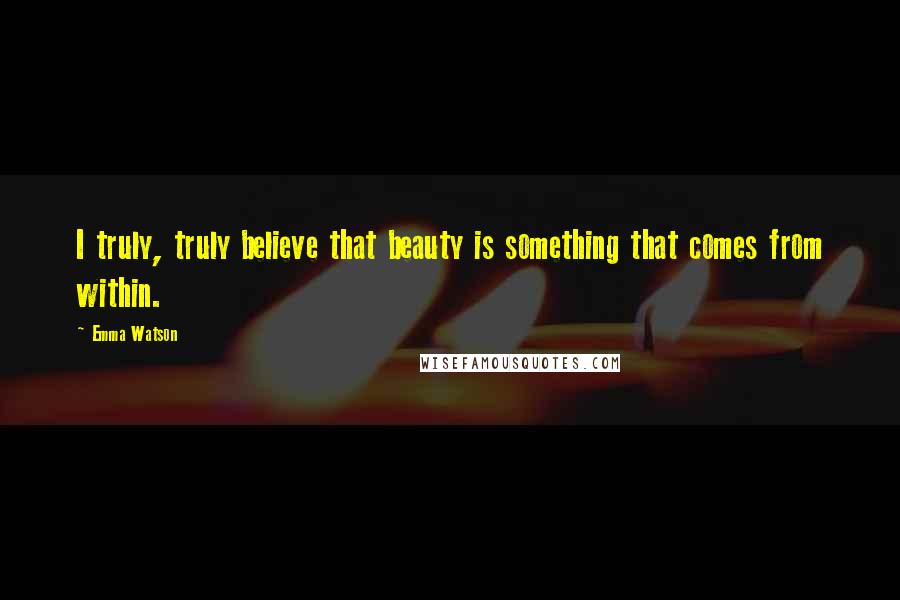 Emma Watson Quotes: I truly, truly believe that beauty is something that comes from within.