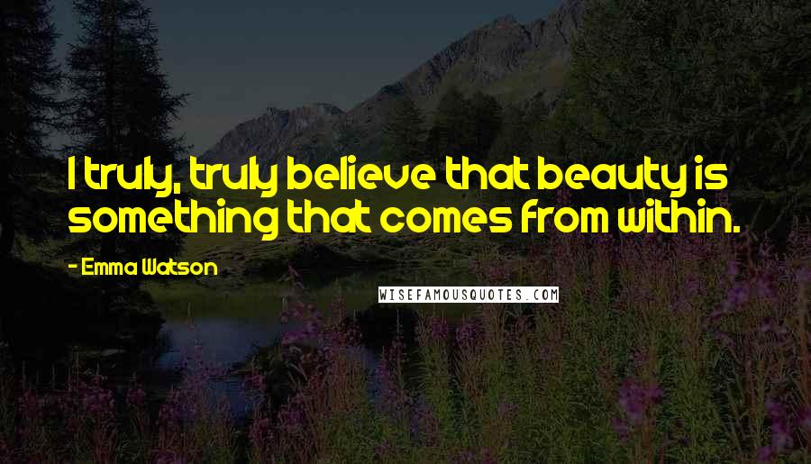 Emma Watson Quotes: I truly, truly believe that beauty is something that comes from within.