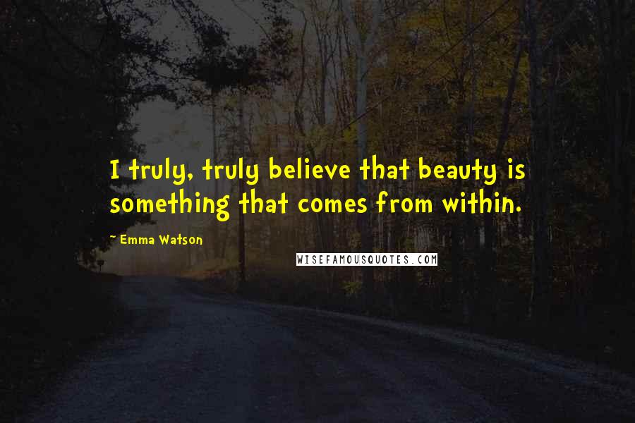 Emma Watson Quotes: I truly, truly believe that beauty is something that comes from within.