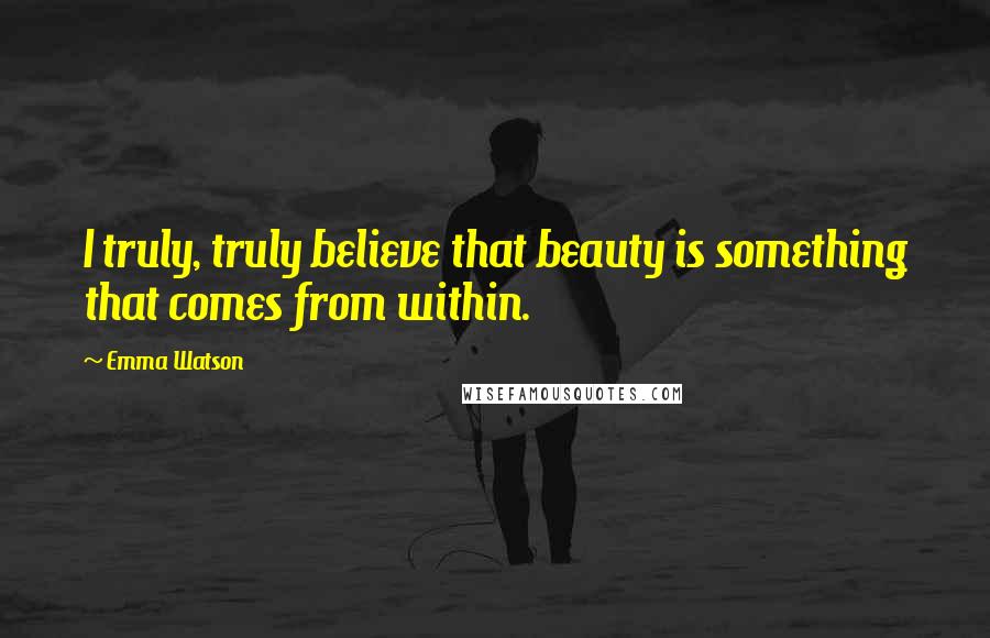 Emma Watson Quotes: I truly, truly believe that beauty is something that comes from within.