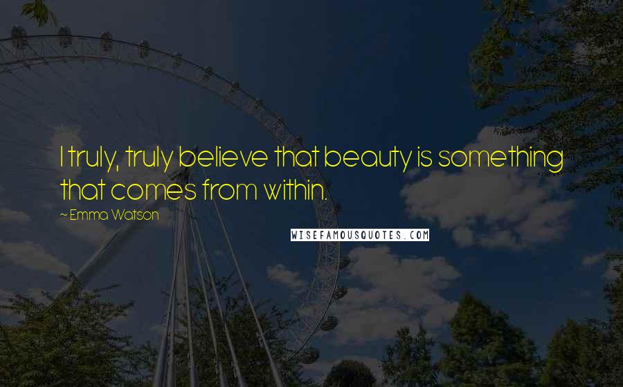 Emma Watson Quotes: I truly, truly believe that beauty is something that comes from within.