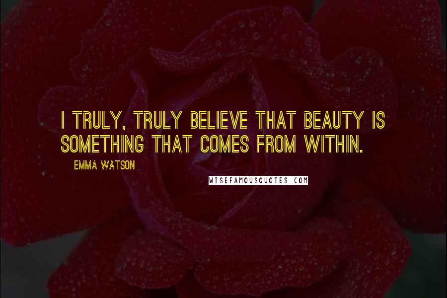 Emma Watson Quotes: I truly, truly believe that beauty is something that comes from within.