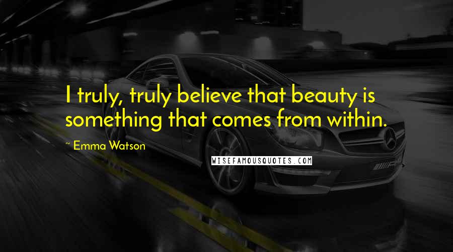 Emma Watson Quotes: I truly, truly believe that beauty is something that comes from within.