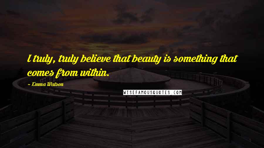 Emma Watson Quotes: I truly, truly believe that beauty is something that comes from within.