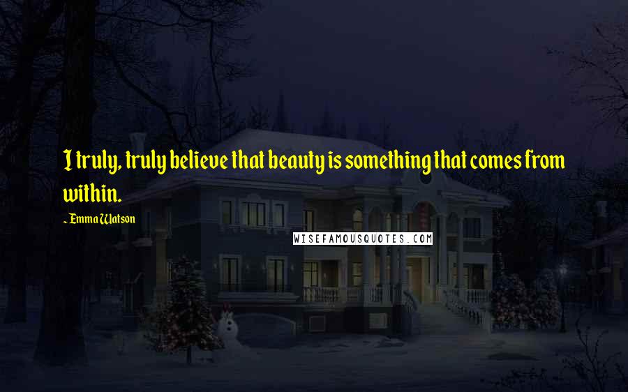 Emma Watson Quotes: I truly, truly believe that beauty is something that comes from within.