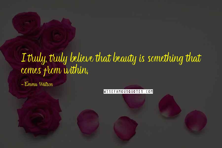 Emma Watson Quotes: I truly, truly believe that beauty is something that comes from within.