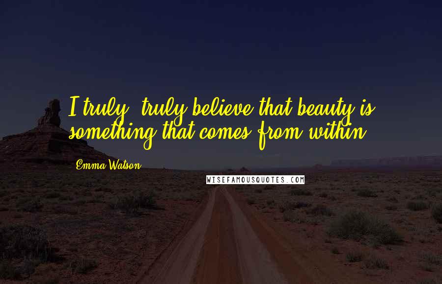 Emma Watson Quotes: I truly, truly believe that beauty is something that comes from within.