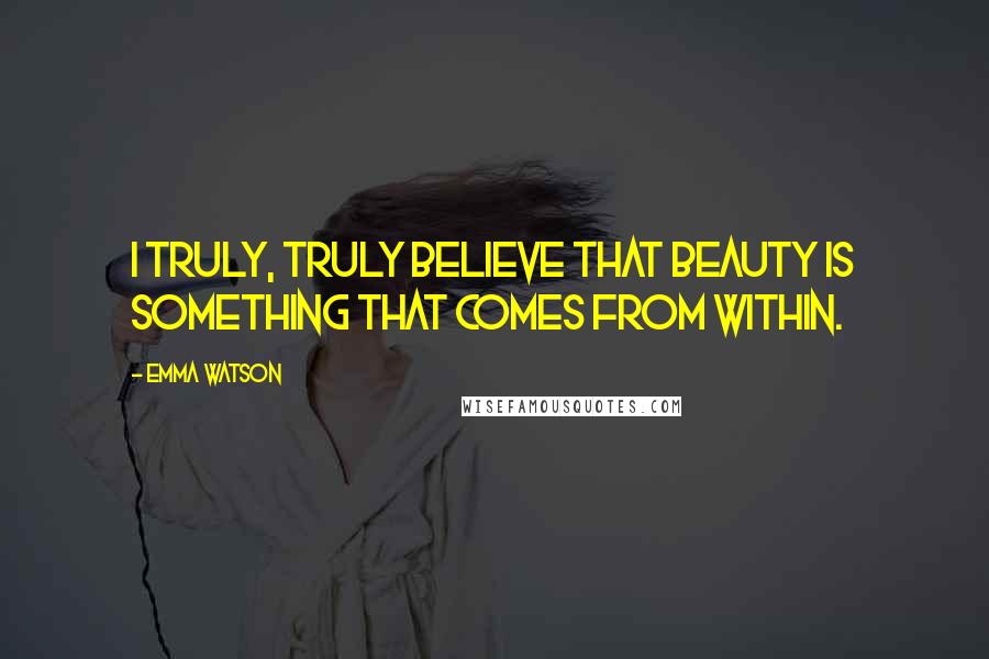 Emma Watson Quotes: I truly, truly believe that beauty is something that comes from within.