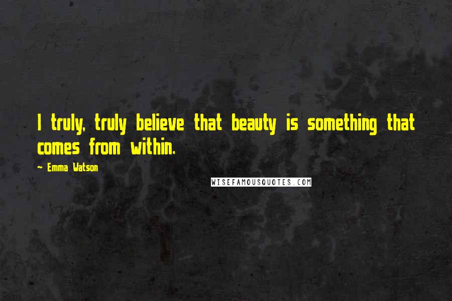 Emma Watson Quotes: I truly, truly believe that beauty is something that comes from within.