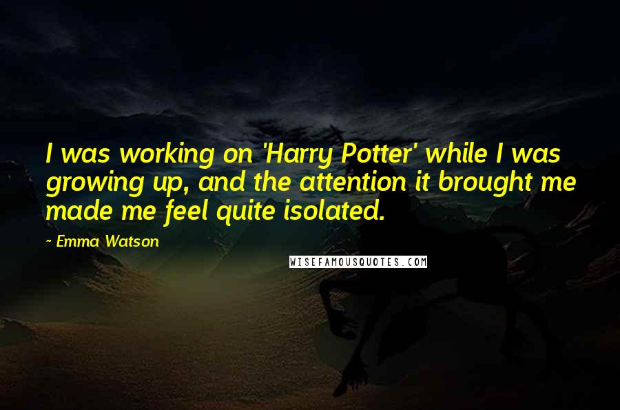 Emma Watson Quotes: I was working on 'Harry Potter' while I was growing up, and the attention it brought me made me feel quite isolated.