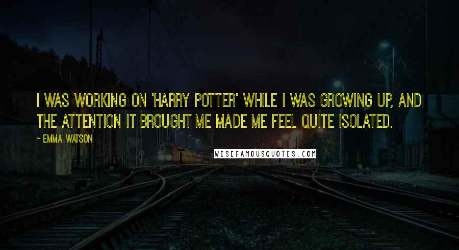 Emma Watson Quotes: I was working on 'Harry Potter' while I was growing up, and the attention it brought me made me feel quite isolated.