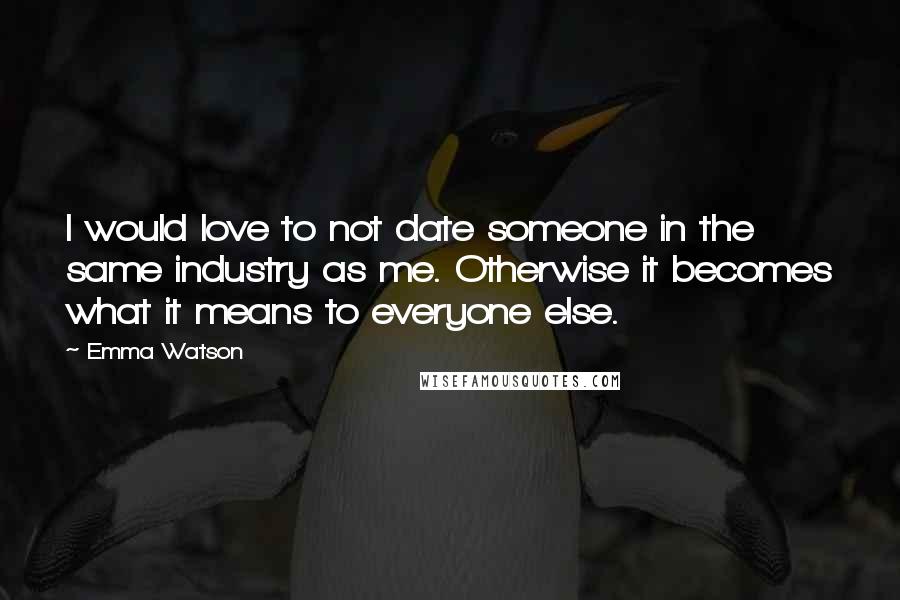 Emma Watson Quotes: I would love to not date someone in the same industry as me. Otherwise it becomes what it means to everyone else.