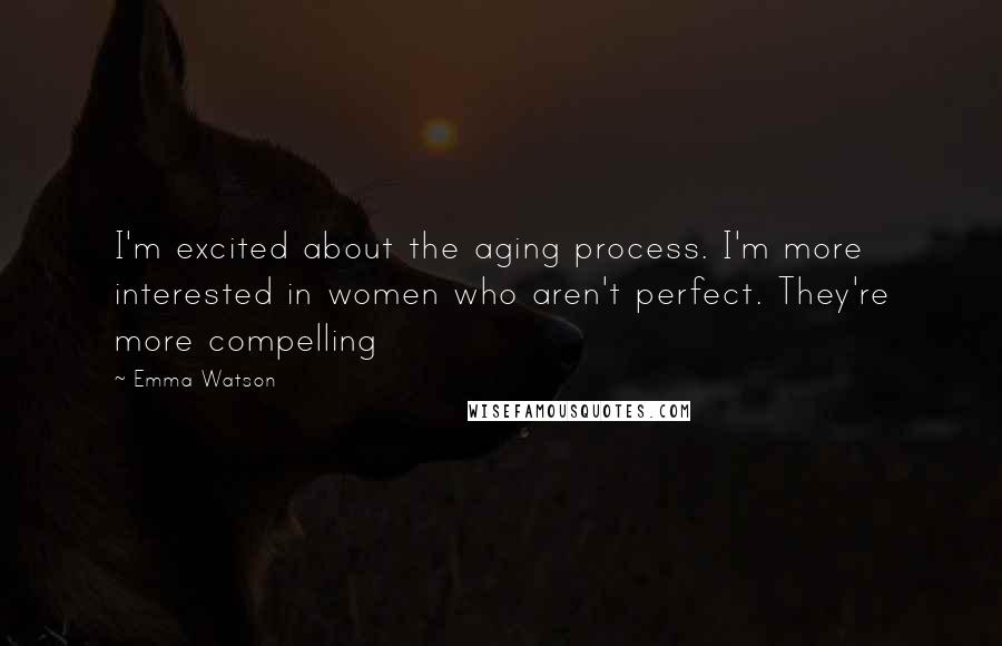 Emma Watson Quotes: I'm excited about the aging process. I'm more interested in women who aren't perfect. They're more compelling