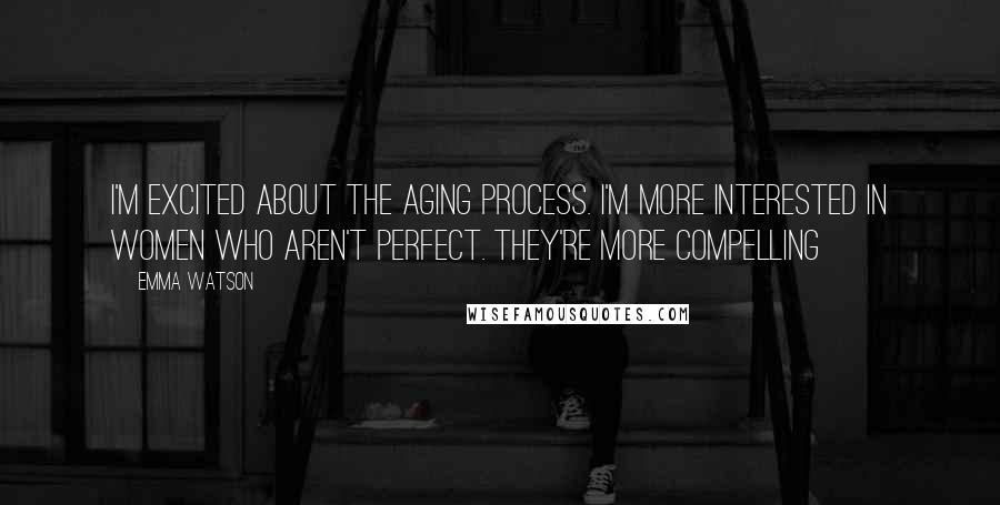 Emma Watson Quotes: I'm excited about the aging process. I'm more interested in women who aren't perfect. They're more compelling