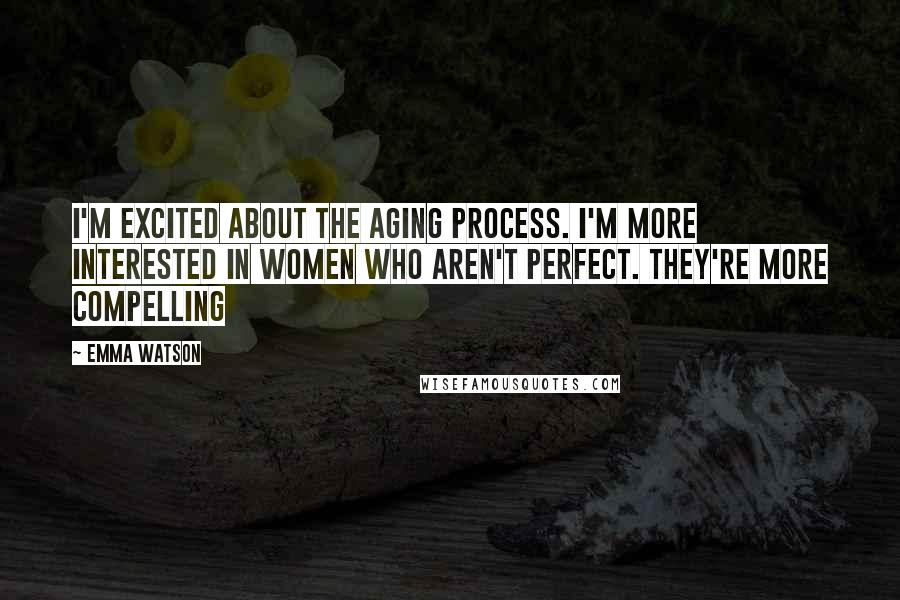 Emma Watson Quotes: I'm excited about the aging process. I'm more interested in women who aren't perfect. They're more compelling