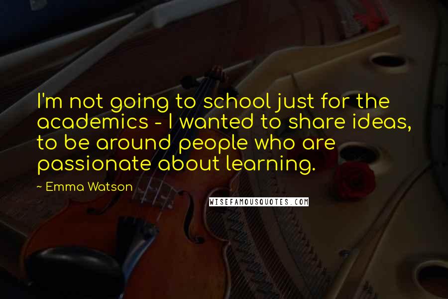 Emma Watson Quotes: I'm not going to school just for the academics - I wanted to share ideas, to be around people who are passionate about learning.