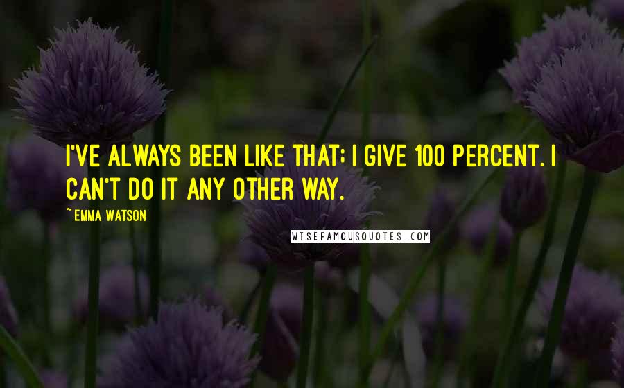 Emma Watson Quotes: I've always been like that; I give 100 percent. I can't do it any other way.