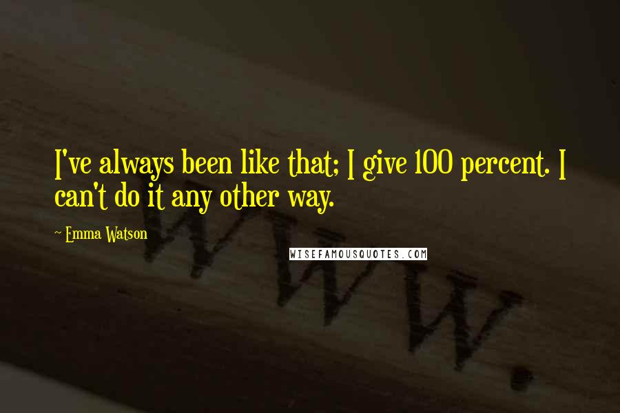 Emma Watson Quotes: I've always been like that; I give 100 percent. I can't do it any other way.