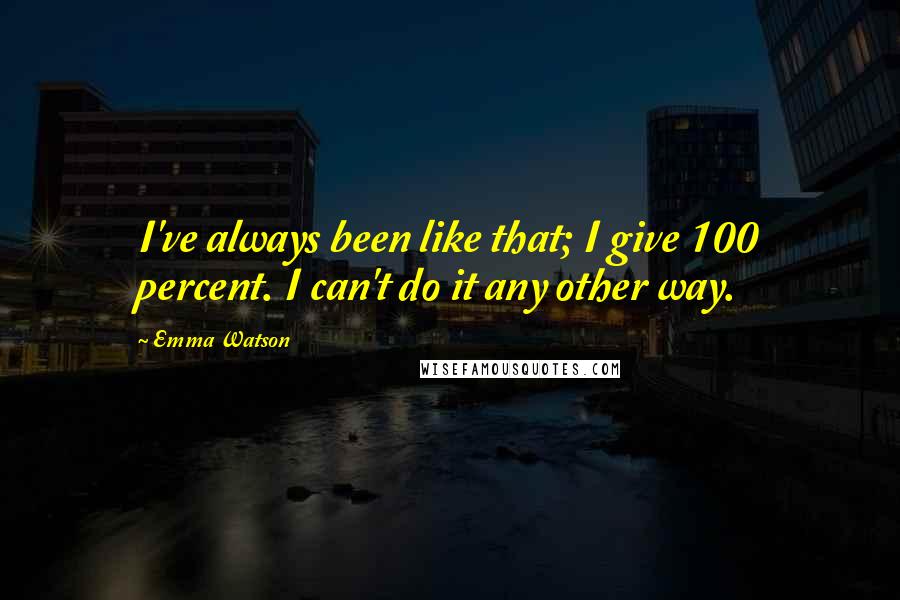 Emma Watson Quotes: I've always been like that; I give 100 percent. I can't do it any other way.