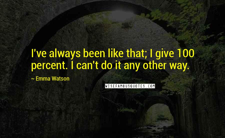 Emma Watson Quotes: I've always been like that; I give 100 percent. I can't do it any other way.