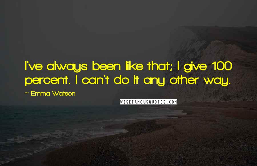 Emma Watson Quotes: I've always been like that; I give 100 percent. I can't do it any other way.